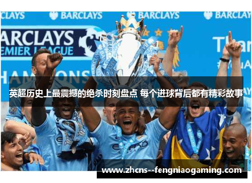 英超历史上最震撼的绝杀时刻盘点 每个进球背后都有精彩故事