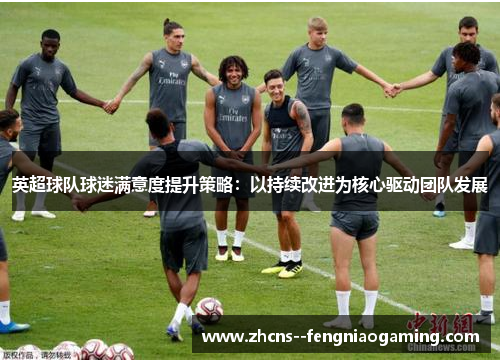 英超球队球迷满意度提升策略：以持续改进为核心驱动团队发展