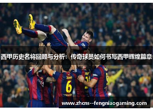 西甲历史名将回顾与分析：传奇球员如何书写西甲辉煌篇章