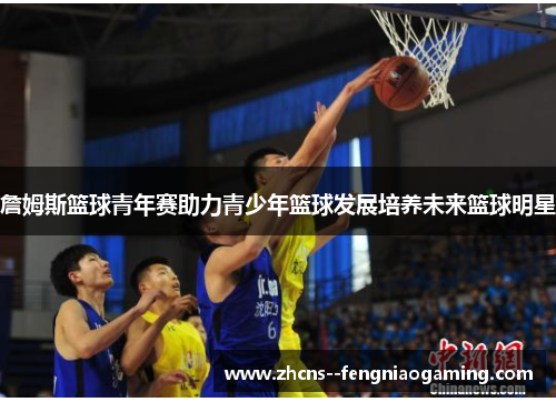 詹姆斯篮球青年赛助力青少年篮球发展培养未来篮球明星