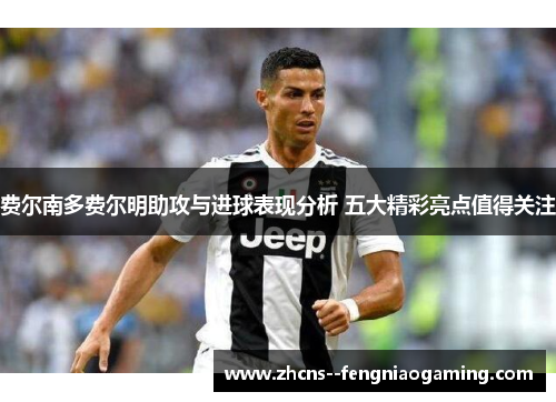 费尔南多费尔明助攻与进球表现分析 五大精彩亮点值得关注 费尔南多费尔明助攻与进球表现分析 五大精彩亮点值得关注