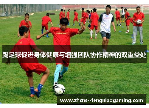 踢足球促进身体健康与增强团队协作精神的双重益处