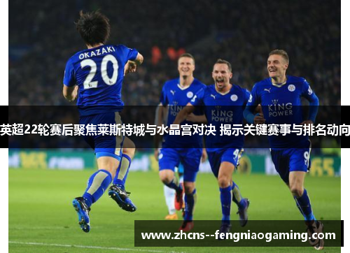 英超22轮赛后聚焦莱斯特城与水晶宫对决 揭示关键赛事与排名动向