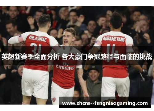 英超新赛季全面分析 各大豪门争冠路径与面临的挑战