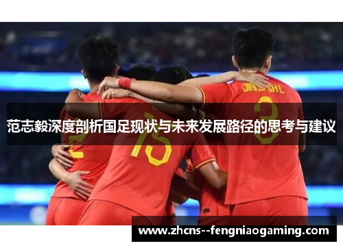 范志毅深度剖析国足现状与未来发展路径的思考与建议