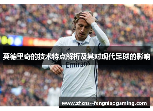 莫德里奇的技术特点解析及其对现代足球的影响