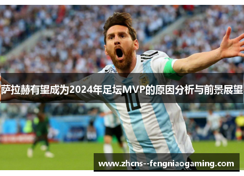萨拉赫有望成为2024年足坛MVP的原因分析与前景展望