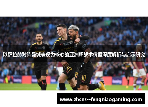 以萨拉赫对阵曼城表现为核心的亚洲杯战术价值深度解析与启示研究