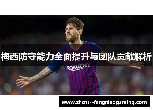 梅西防守能力全面提升与团队贡献解析