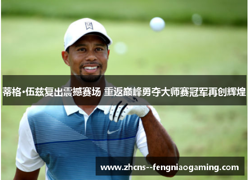 蒂格·伍兹复出震撼赛场 重返巅峰勇夺大师赛冠军再创辉煌