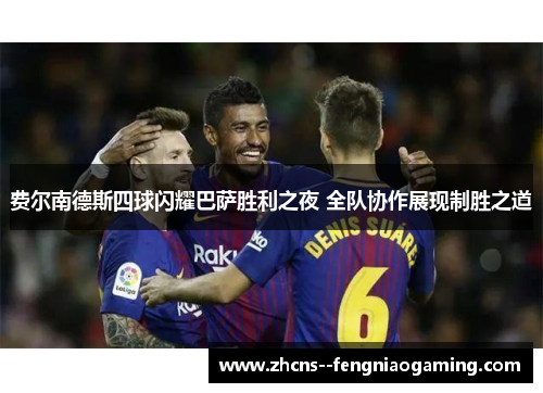 费尔南德斯四球闪耀巴萨胜利之夜 全队协作展现制胜之道 费尔南德斯四球闪耀巴萨胜利之夜 全队协作展现制胜之道