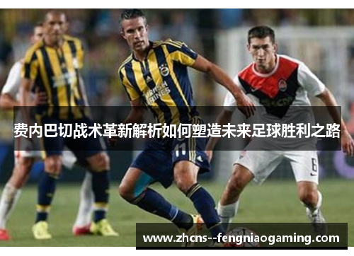 费内巴切战术革新解析如何塑造未来足球胜利之路