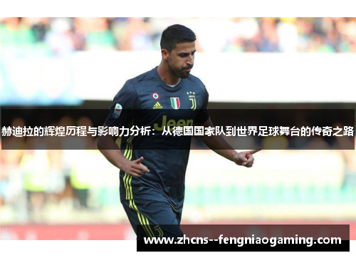 赫迪拉的辉煌历程与影响力分析：从德国国家队到世界足球舞台的传奇之路