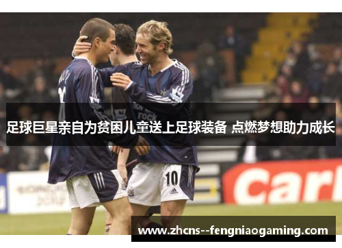 足球巨星亲自为贫困儿童送上足球装备 点燃梦想助力成长 足球巨星亲自为贫困儿童送上足球装备 点燃梦想助力成长