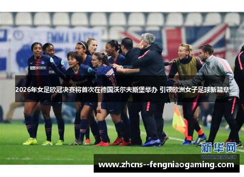 2026年女足欧冠决赛将首次在德国沃尔夫斯堡举办 引领欧洲女子足球新篇章