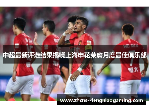 中超最新评选结果揭晓上海申花荣膺月度最佳俱乐部 中超最新评选结果揭晓上海申花荣膺月度最佳俱乐部