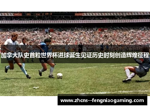 加拿大队史首粒世界杯进球诞生见证历史时刻创造辉煌征程