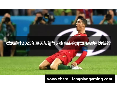 哲凯赖什2025年夏天从葡萄牙体育转会加盟阿森纳引发热议