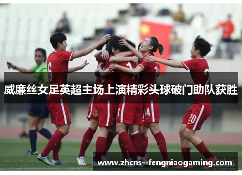 威廉丝女足英超主场上演精彩头球破门助队获胜