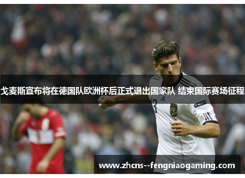 戈麦斯宣布将在德国队欧洲杯后正式退出国家队 结束国际赛场征程