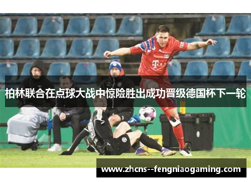 柏林联合在点球大战中惊险胜出成功晋级德国杯下一轮