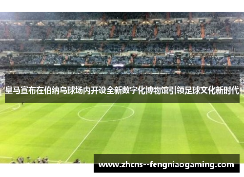 皇马宣布在伯纳乌球场内开设全新数字化博物馆引领足球文化新时代 皇马宣布在伯纳乌球场内开设全新数字化博物馆引领足球文化新时代