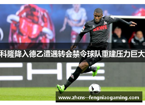 科隆降入德乙遭遇转会禁令球队重建压力巨大