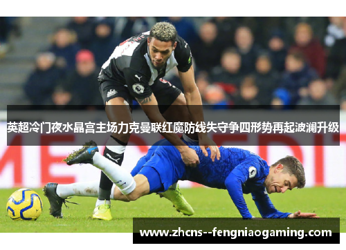 英超冷门夜水晶宫主场力克曼联红魔防线失守争四形势再起波澜升级