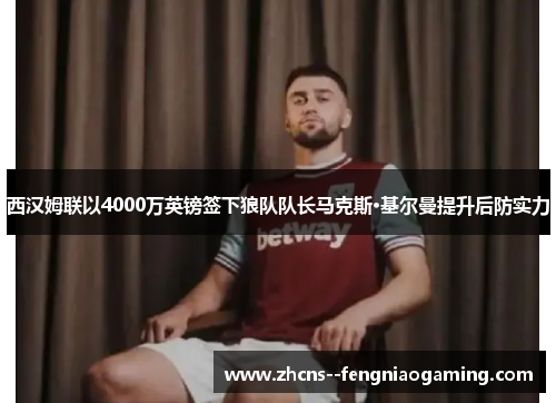 西汉姆联以4000万英镑签下狼队队长马克斯·基尔曼提升后防实力