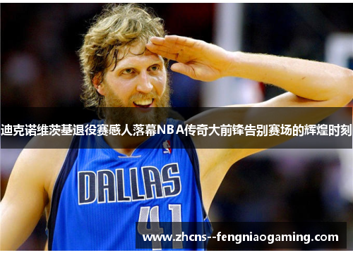 迪克诺维茨基退役赛感人落幕NBA传奇大前锋告别赛场的辉煌时刻