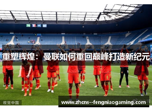 重塑辉煌：曼联如何重回巅峰打造新纪元