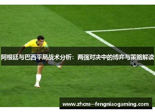 阿根廷与巴西平局战术分析：两强对决中的博弈与策略解读