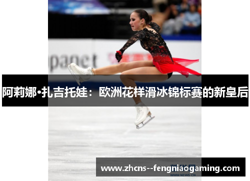 阿莉娜·扎吉托娃：欧洲花样滑冰锦标赛的新皇后