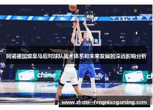 阿诺德加盟皇马后对球队战术体系和未来发展的深远影响分析