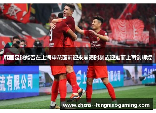 韩国足球能否在上海申花面前迎来崩溃时刻或迎难而上再创辉煌