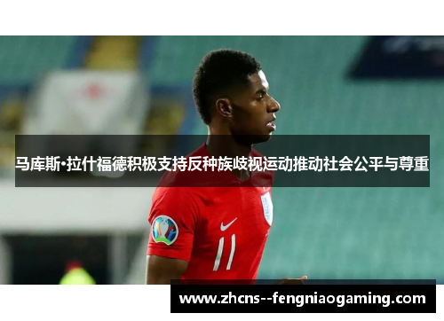 马库斯·拉什福德积极支持反种族歧视运动推动社会公平与尊重