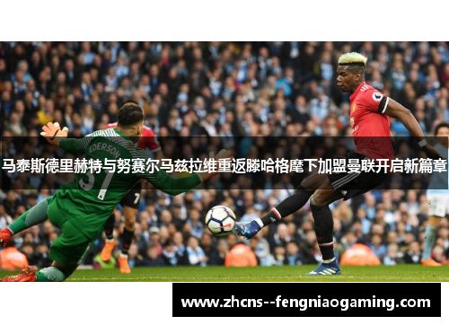 马泰斯德里赫特与努赛尔马兹拉维重返滕哈格麾下加盟曼联开启新篇章