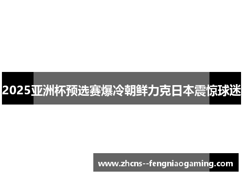 2025亚洲杯预选赛爆冷朝鲜力克日本震惊球迷 2025亚洲杯预选赛爆冷朝鲜力克日本震惊球迷