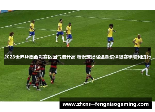 2026世界杯墨西哥赛区因气温升高 增设球场降温系统保障赛事顺利进行