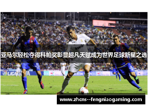 亚马尔轻松夺得科帕奖彰显超凡天赋成为世界足球新星之选 亚马尔轻松夺得科帕奖彰显超凡天赋成为世界足球新星之选