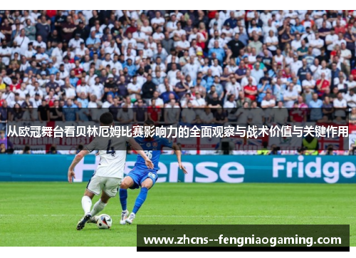 从欧冠舞台看贝林厄姆比赛影响力的全面观察与战术价值与关键作用