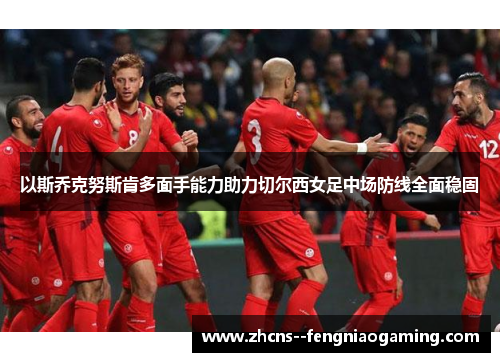 以斯乔克努斯肯多面手能力助力切尔西女足中场防线全面稳固