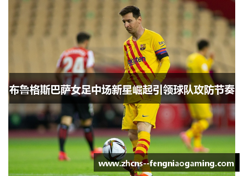 布鲁格斯巴萨女足中场新星崛起引领球队攻防节奏