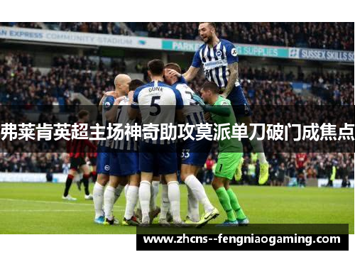 弗莱肯英超主场神奇助攻莫派单刀破门成焦点