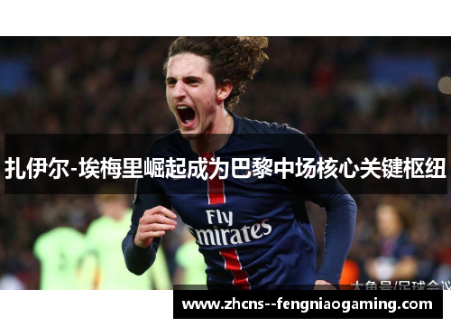 扎伊尔-埃梅里崛起成为巴黎中场核心关键枢纽