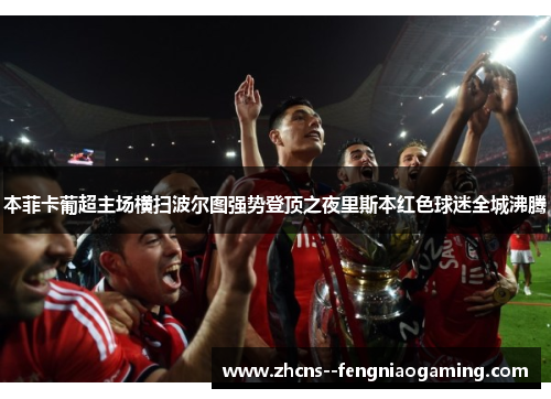 本菲卡葡超主场横扫波尔图强势登顶之夜里斯本红色球迷全城沸腾