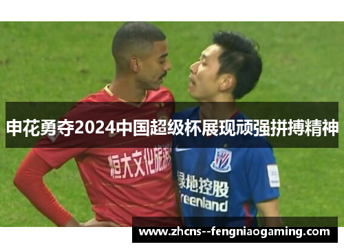 申花勇夺2024中国超级杯展现顽强拼搏精神 申花勇夺2024中国超级杯展现顽强拼搏精神