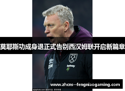 莫耶斯功成身退正式告别西汉姆联开启新篇章