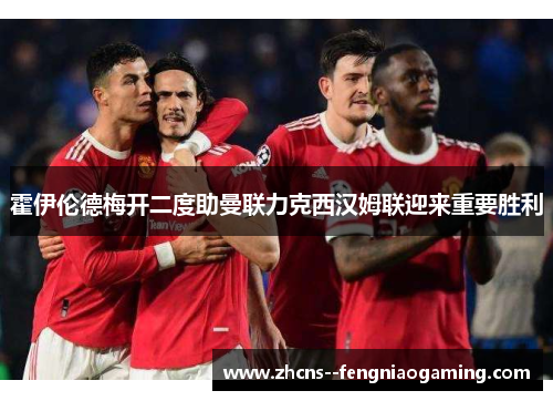 霍伊伦德梅开二度助曼联力克西汉姆联迎来重要胜利