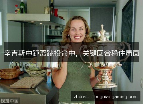 辛吉斯中距离跳投命中,关键回合稳住局面 辛吉斯中距离跳投命中,关键回合稳住局面